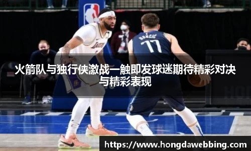 火箭队与独行侠激战一触即发球迷期待精彩对决与精彩表现