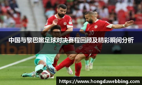 中国与黎巴嫩足球对决赛程回顾及精彩瞬间分析